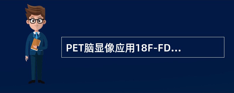 PET脑显像应用18F-FDG，主要由于18F-FDG