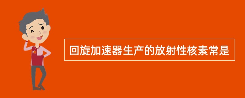 回旋加速器生产的放射性核素常是