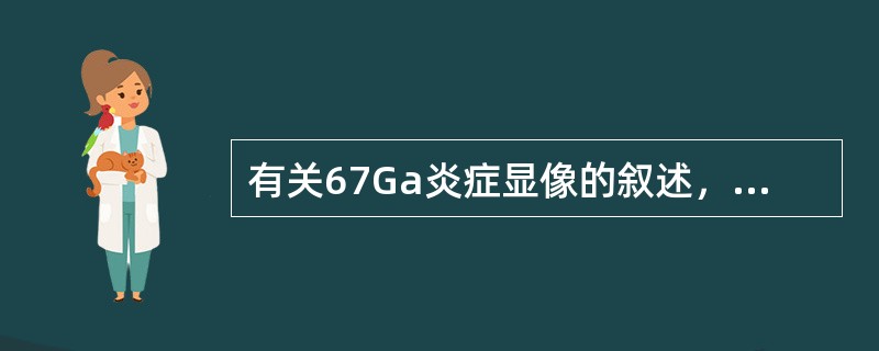 有关67Ga炎症显像的叙述，正确的是