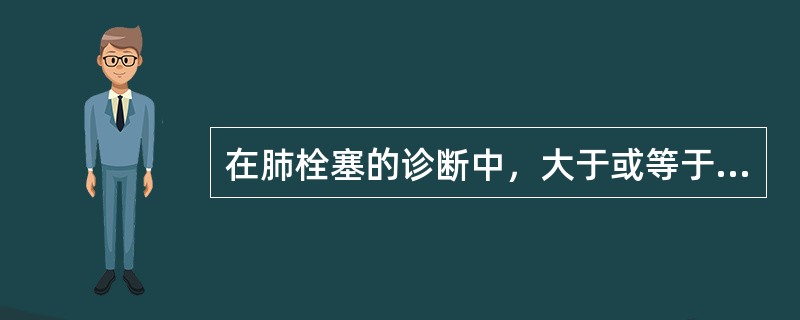 在肺栓塞的诊断中，大于或等于2个肺段肺灌注显像缺损，肺通气显像<br />与X线胸片均未见异常，或灌注缺损区大于异常的肺通气或X线胸片
