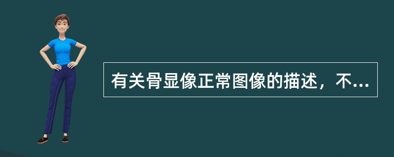 有关骨显像正常图像的描述，不正确的是