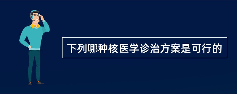 下列哪种核医学诊治方案是可行的