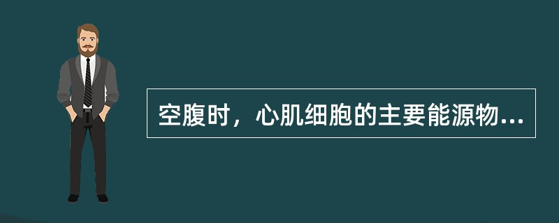 空腹时，心肌细胞的主要能源物质，是下列哪种物质