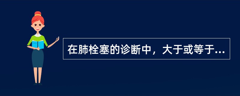 在肺栓塞的诊断中，大于或等于2个肺段肺灌注显像缺损，肺通<br />气显像与X线胸片均未见异常，或灌注缺损区大于异常的肺通气或×<br />线胸片