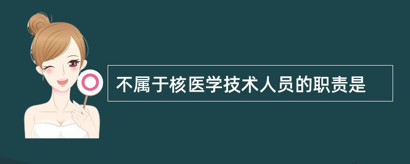 不属于核医学技术人员的职责是
