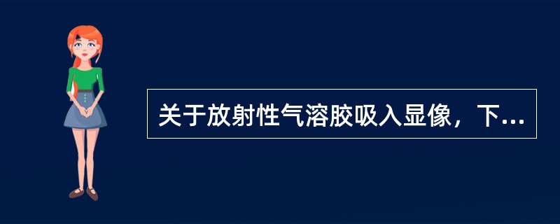 关于放射性气溶胶吸入显像，下列哪项说法不正确