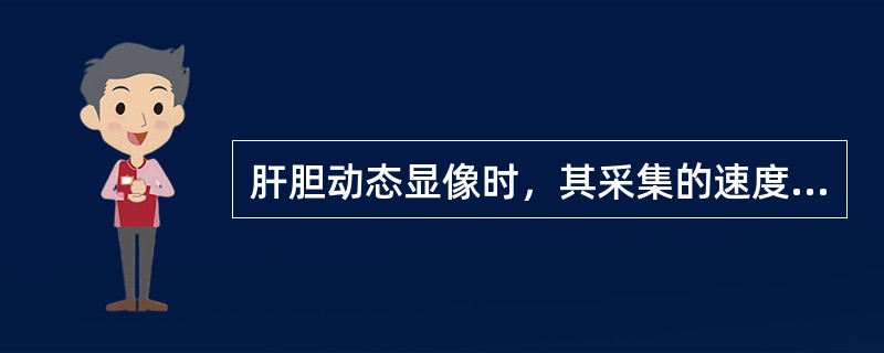 肝胆动态显像时，其采集的速度应根据情况采集