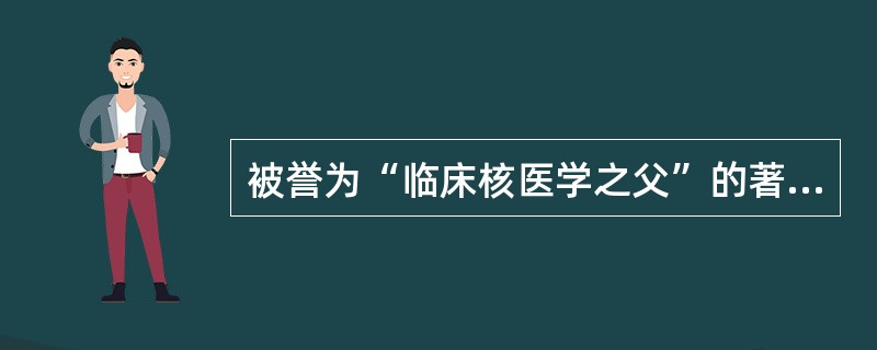 被誉为“临床核医学之父”的著名科学家是