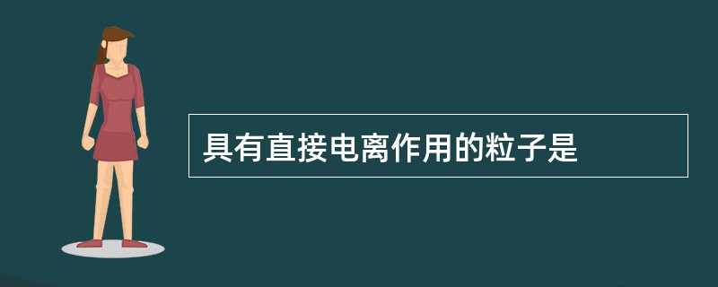 具有直接电离作用的粒子是