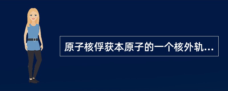 原子核俘获本原子的一个核外轨道电子，与核内的一个质子结合，形<br />成一个中子的衰变是