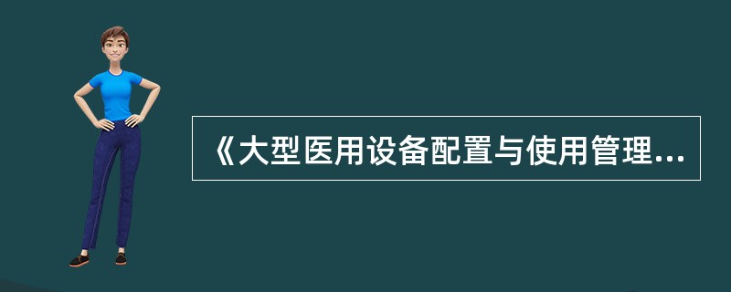 《大型医用设备配置与使用管理办法》规定