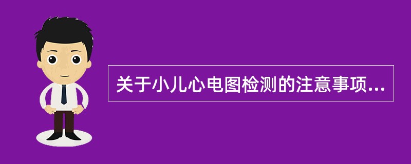 关于小儿心电图检测的注意事项，哪项正确？（　　）