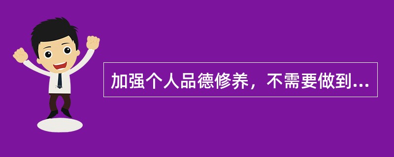 加强个人品德修养，不需要做到的是（　　）。