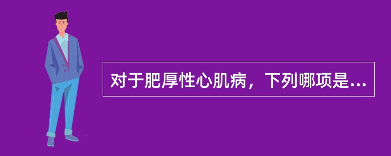 对于肥厚性心肌病，下列哪项是错误的