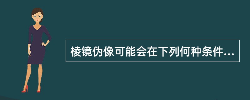 棱镜伪像可能会在下列何种条件下产生