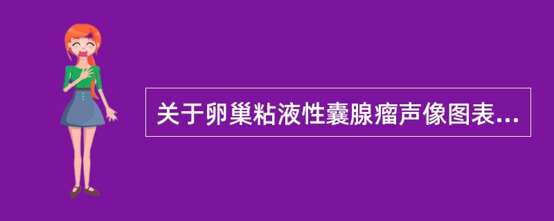 关于卵巢粘液性囊腺瘤声像图表现，下列哪一项是错误的？（　　）