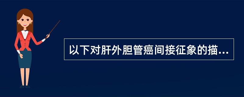 以下对肝外胆管癌间接征象的描述哪项不正确