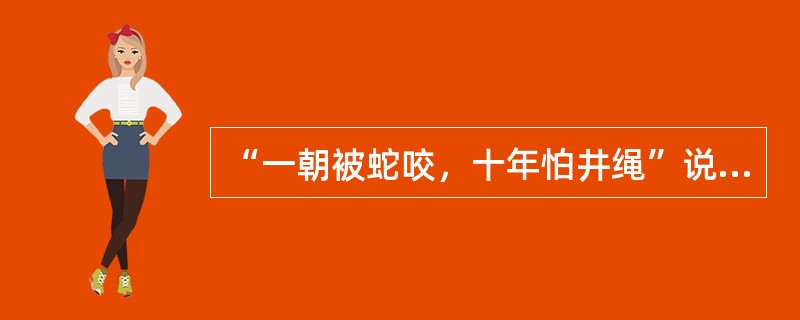 “一朝被蛇咬，十年怕井绳”说明的是