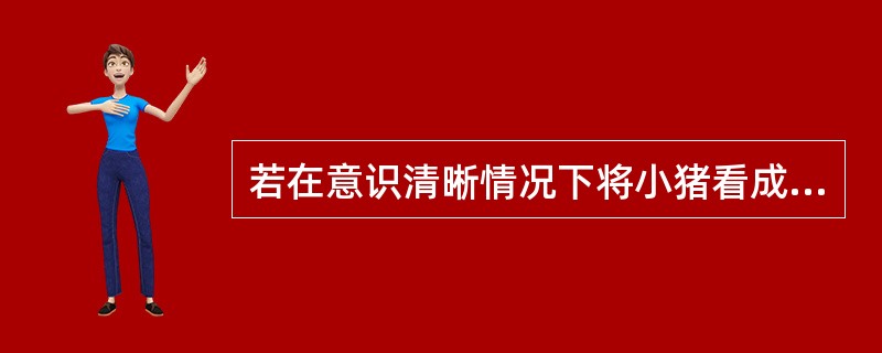 若在意识清晰情况下将小猪看成比牛还大，此现象属于