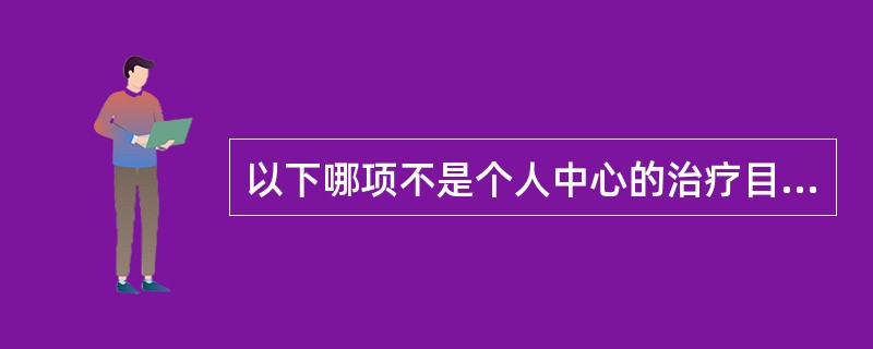 以下哪项不是个人中心的治疗目标为