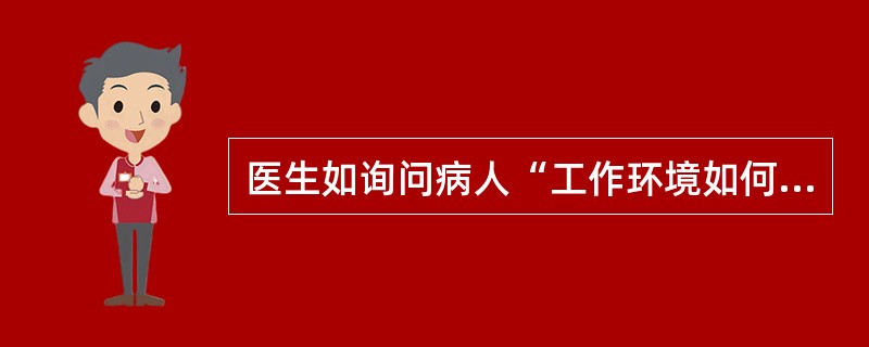 医生如询问病人“工作环境如何，是否舒适安全，单位领导和同事是否好相处，同学和邻居对他态度怎么样，是否有人对他有些意见，以前得罪过什么人，这些人现在对他怎么样，是否有故意刁难、非议他的人，领导是否有不点