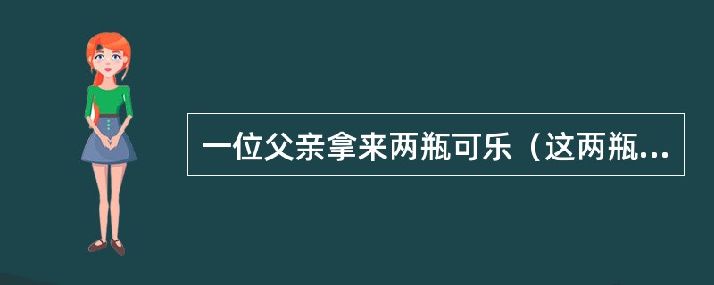 一位父亲拿来两瓶可乐（这两瓶可口可乐瓶的大小形状一样，里面装的饮料也是等量），准备分别给他一个6岁和一个8岁的孩子，开始两个孩子都知道两瓶中的饮料是一样多的。但父亲并没有直接将两瓶可乐饮料分配给孩子，