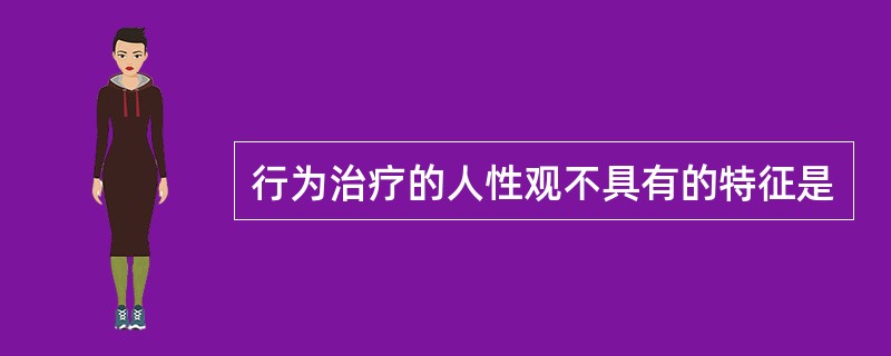 行为治疗的人性观不具有的特征是