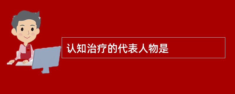 认知治疗的代表人物是