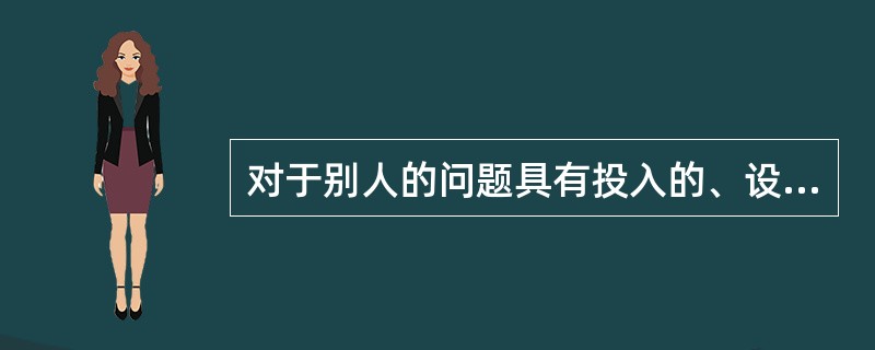 对于别人的问题具有投入的、设身处地的理解