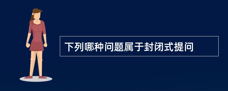 下列哪种问题属于封闭式提问