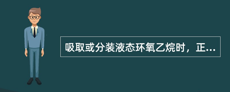 吸取或分装液态环氧乙烷时，正确的操作方法是（　　）。