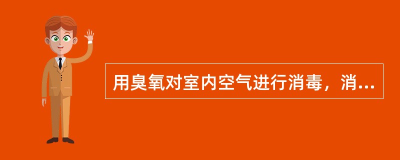 用臭氧对室内空气进行消毒，消毒完毕后至人进入房间需间隔