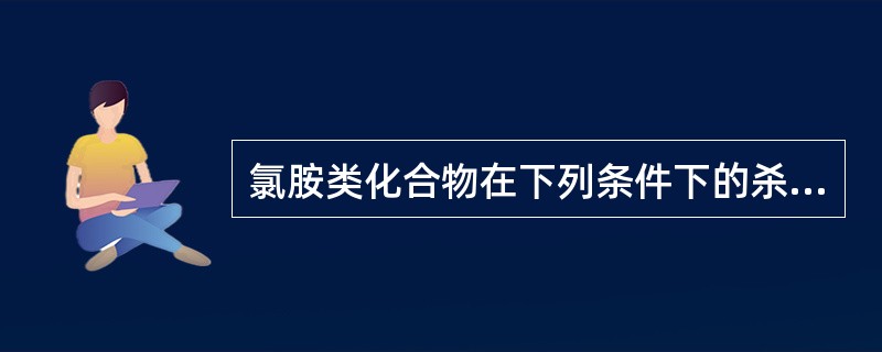 氯胺类化合物在下列条件下的杀菌效果最好的是
