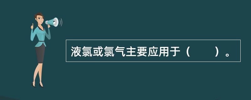液氯或氯气主要应用于（　　）。