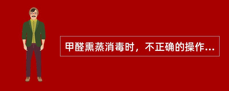 甲醛熏蒸消毒时，不正确的操作方法是