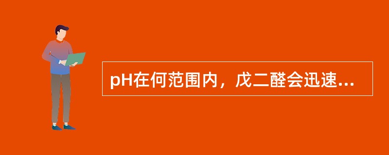 pH在何范围内，戊二醛会迅速聚合，杀菌作用消失？（　　）