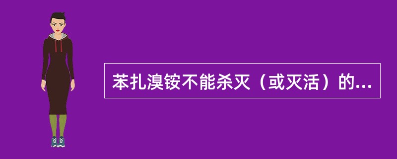 苯扎溴铵不能杀灭（或灭活）的细菌（或病毒）是