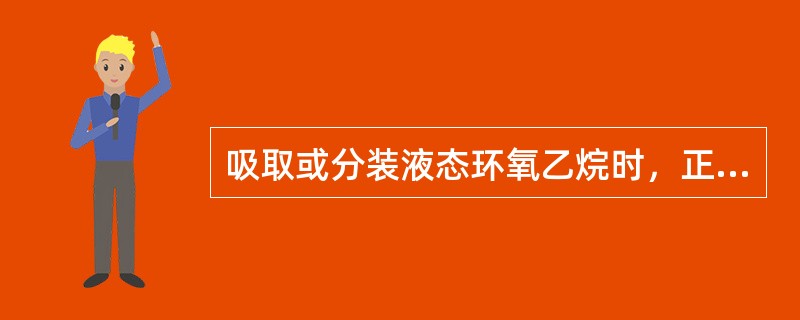 吸取或分装液态环氧乙烷时，正确的操作方法是