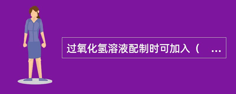 过氧化氢溶液配制时可加入(  )。 过氧化氢溶液配制时可加入(  )。