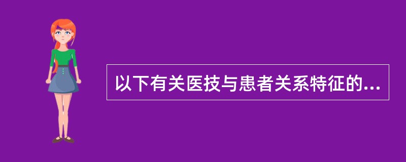 以下有关医技与患者关系特征的描述正确的是（）