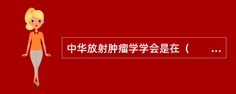 中华放射肿瘤学学会是在（　　）成立的。