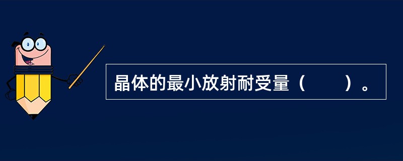 晶体的最小放射耐受量（　　）。