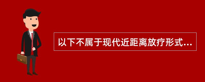 以下不属于现代近距离放疗形式的是（　　）。