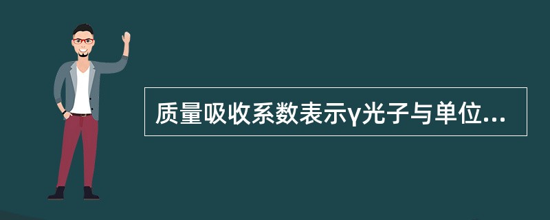 质量吸收系数表示γ光子与单位质量厚度的物质发生相互作用的概率，下列叙述正确的是（　　）。