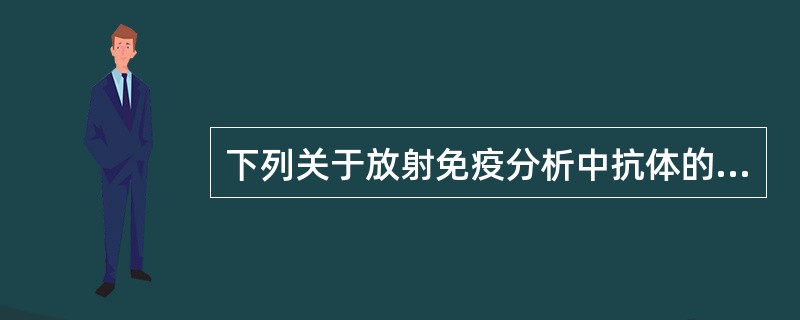 下列关于放射免疫分析中抗体的说法不正确的是（　　）。