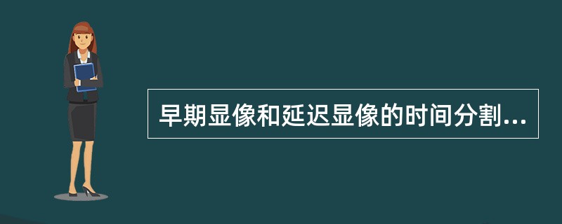 早期显像和延迟显像的时间分割点是（　　）。