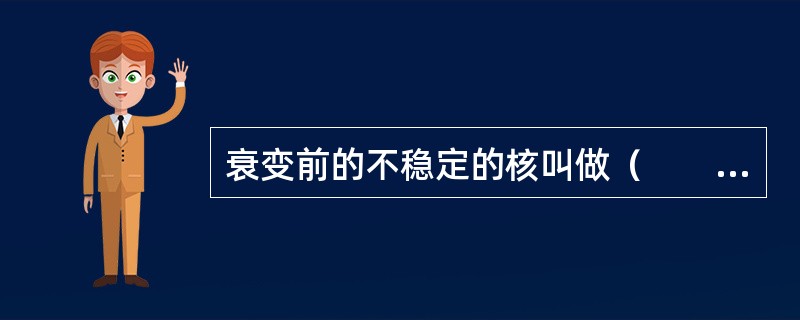 衰变前的不稳定的核叫做（　　）。