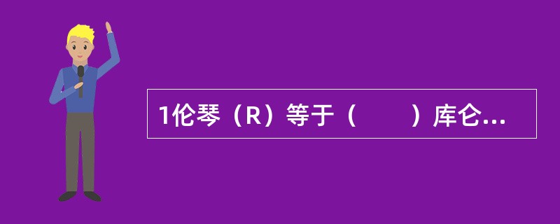 1伦琴（R）等于（　　）库仑/千克（C/kg）。 