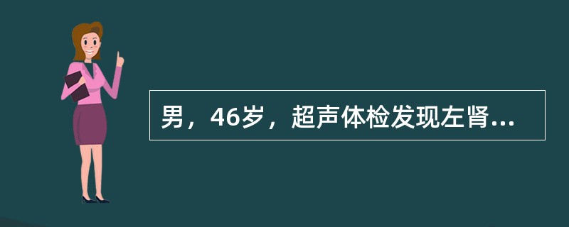男，46岁，超声体检发现左肾病变，呈圆形，边界清晰，整齐光滑，直径0cm，肿物内无回声，后方回声明显增强。根据声像图特征，诊断是（　　）。