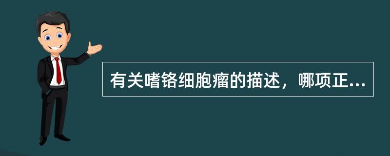 有关嗜铬细胞瘤的描述，哪项正确？（　　）